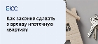 Три условия, по которым вы сможете законно сдавать ипотечную квартиру. Памятка