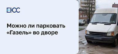 Можно ли парковать «Газель» во дворе жилого дома
