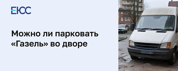 Можно ли парковать «Газель» во дворе жилого дома
